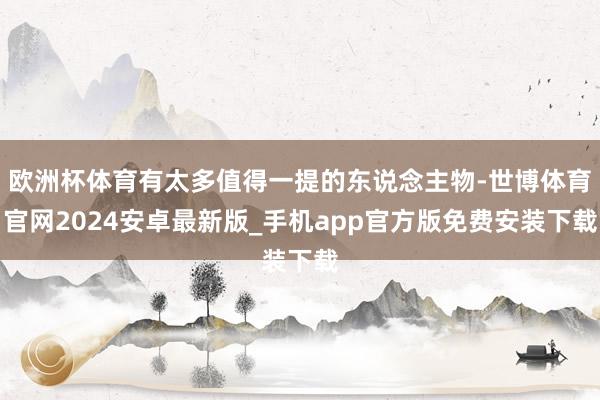 欧洲杯体育有太多值得一提的东说念主物-世博体育官网2024安卓最新版_手机app官方版免费安装下载