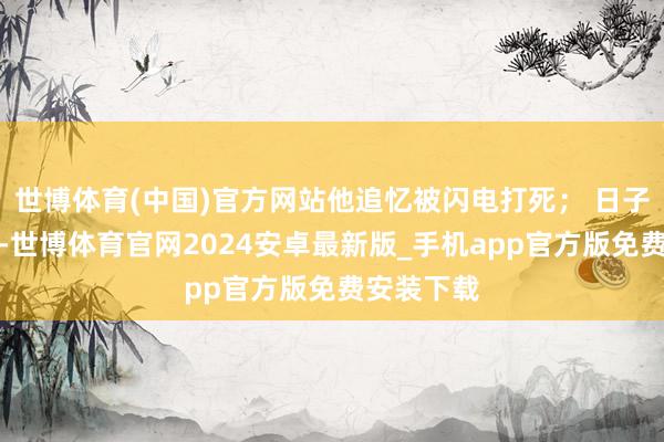 世博体育(中国)官方网站他追忆被闪电打死； 日子不好落伍-世博体育官网2024安卓最新版_手机app官方版免费安装下载