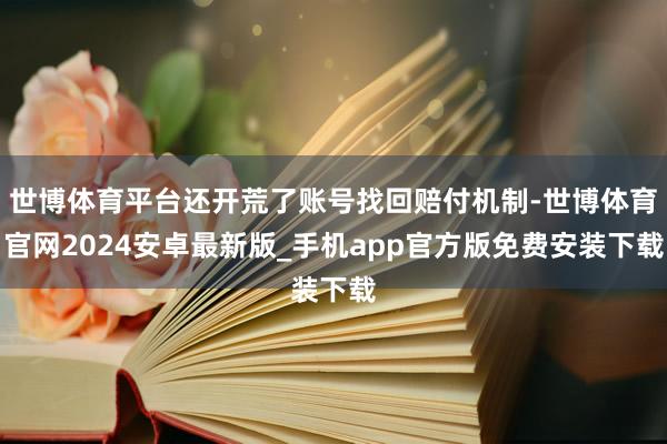 世博体育平台还开荒了账号找回赔付机制-世博体育官网2024安卓最新版_手机app官方版免费安装下载