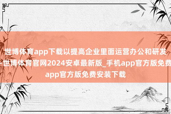 世博体育app下载以提高企业里面运营办公和研发使命浪漫-世博体育官网2024安卓最新版_手机app官方版免费安装下载