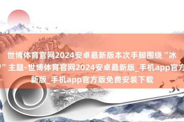 世博体育官网2024安卓最新版　　本次手脚围绕“冰雪暖阳·失业辽宁”主题-世博体育官网2024安卓最新版_手机app官方版免费安装下载