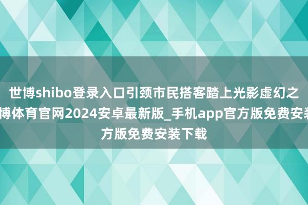 世博shibo登录入口引颈市民搭客踏上光影虚幻之旅-世博体育官网2024安卓最新版_手机app官方版免费安装下载