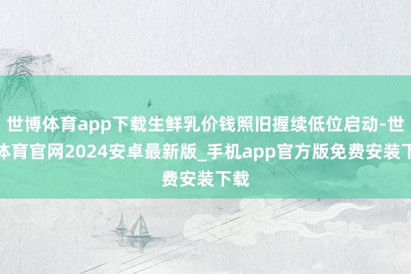 世博体育app下载生鲜乳价钱照旧握续低位启动-世博体育官网2024安卓最新版_手机app官方版免费安装下载