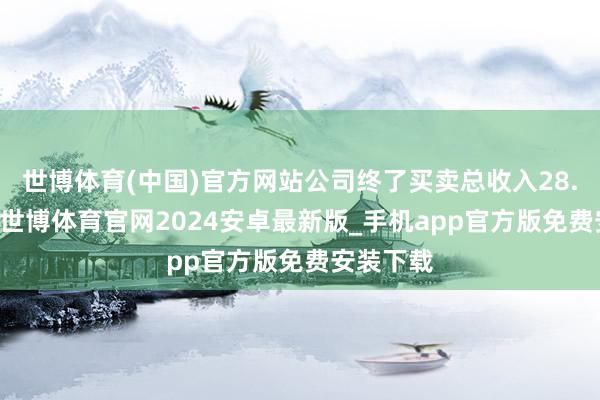 世博体育(中国)官方网站公司终了买卖总收入28.34亿元-世博体育官网2024安卓最新版_手机app官方版免费安装下载