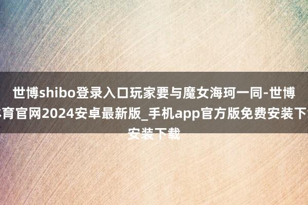 世博shibo登录入口玩家要与魔女海珂一同-世博体育官网2024安卓最新版_手机app官方版免费安装下载