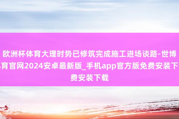 欧洲杯体育大理时势已修筑完成施工进场谈路-世博体育官网2024安卓最新版_手机app官方版免费安装下载