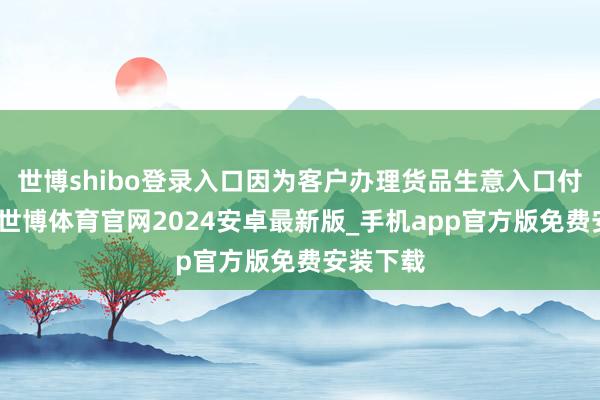 世博shibo登录入口因为客户办理货品生意入口付汇业务-世博体育官网2024安卓最新版_手机app官方版免费安装下载