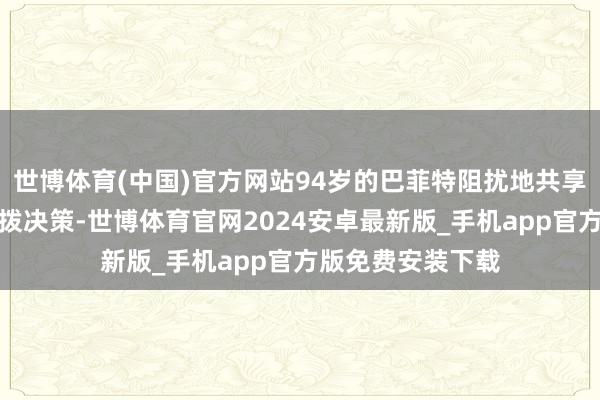 世博体育(中国)官方网站94岁的巴菲特阻扰地共享了我方的遗产分拨决策-世博体育官网2024安卓最新版_手机app官方版免费安装下载