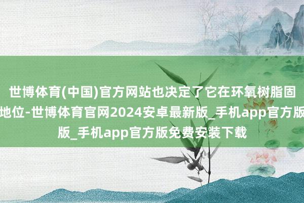 世博体育(中国)官方网站也决定了它在环氧树脂固化剂中的伏击地位-世博体育官网2024安卓最新版_手机app官方版免费安装下载