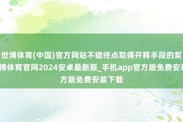 世博体育(中国)官方网站不错终点取得开释手段的契机-世博体育官网2024安卓最新版_手机app官方版免费安装下载