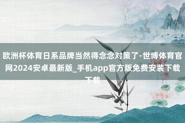 欧洲杯体育日系品牌当然得念念对策了-世博体育官网2024安卓最新版_手机app官方版免费安装下载