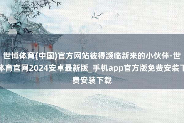 世博体育(中国)官方网站彼得濒临新来的小伙伴-世博体育官网2024安卓最新版_手机app官方版免费安装下载
