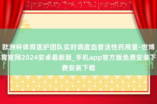欧洲杯体育医护团队实时调度血管活性药用量-世博体育官网2024安卓最新版_手机app官方版免费安装下载