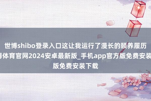世博shibo登录入口这让我运行了漫长的颐养履历-世博体育官网2024安卓最新版_手机app官方版免费安装下载