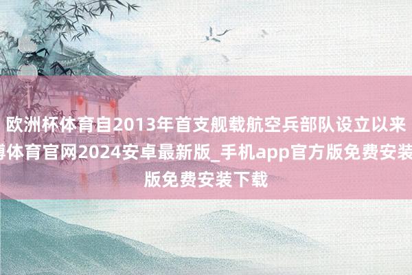 欧洲杯体育自2013年首支舰载航空兵部队设立以来-世博体育官网2024安卓最新版_手机app官方版免费安装下载