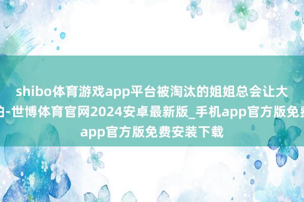 shibo体育游戏app平台被淘汰的姐姐总会让大家感到恐怕-世博体育官网2024安卓最新版_手机app官方版免费安装下载