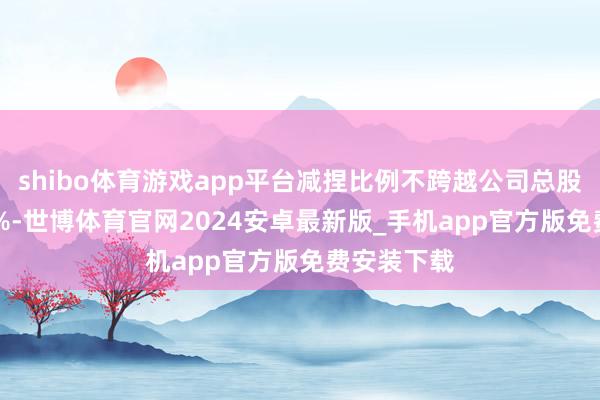 shibo体育游戏app平台减捏比例不跨越公司总股本的0.04%-世博体育官网2024安卓最新版_手机app官方版免费安装下载