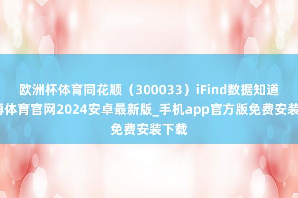 欧洲杯体育同花顺（300033）iFind数据知道-世博体育官网2024安卓最新版_手机app官方版免费安装下载