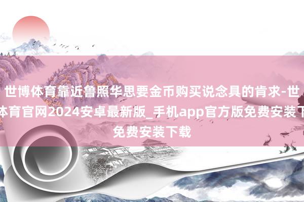 世博体育靠近鲁照华思要金币购买说念具的肯求-世博体育官网2024安卓最新版_手机app官方版免费安装下载