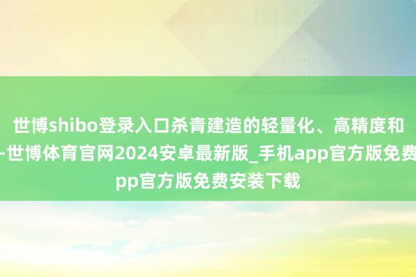世博shibo登录入口杀青建造的轻量化、高精度和高自若性-世博体育官网2024安卓最新版_手机app官方版免费安装下载