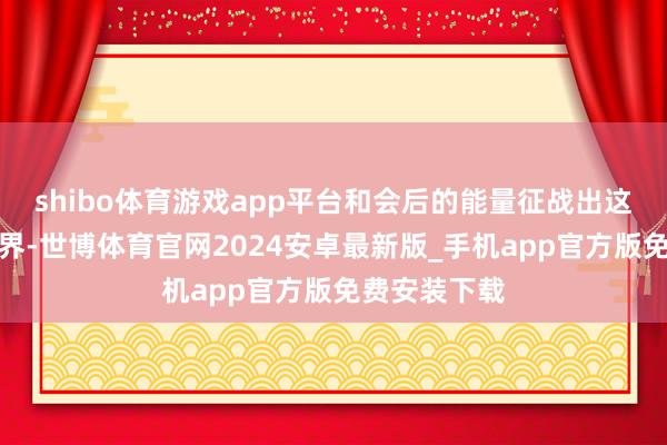 shibo体育游戏app平台和会后的能量征战出这片神奇的世界-世博体育官网2024安卓最新版_手机app官方版免费安装下载