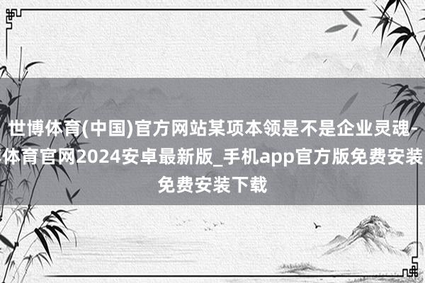 世博体育(中国)官方网站某项本领是不是企业灵魂-世博体育官网2024安卓最新版_手机app官方版免费安装下载