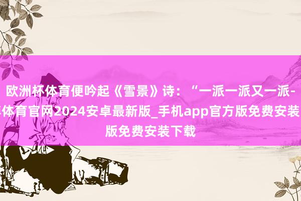 欧洲杯体育便吟起《雪景》诗：“一派一派又一派-世博体育官网2024安卓最新版_手机app官方版免费安装下载