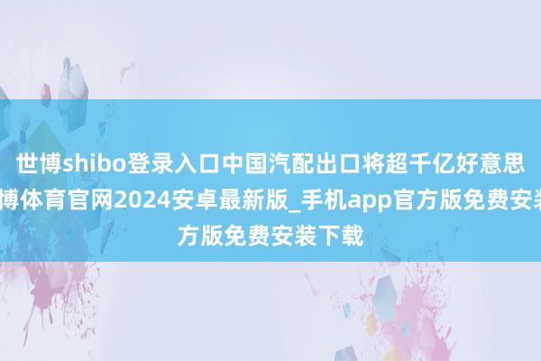 世博shibo登录入口中国汽配出口将超千亿好意思元-世博体育官网2024安卓最新版_手机app官方版免费安装下载