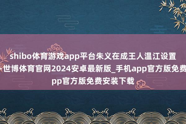 shibo体育游戏app平台朱义在成王人温江设置百利天恒-世博体育官网2024安卓最新版_手机app官方版免费安装下载