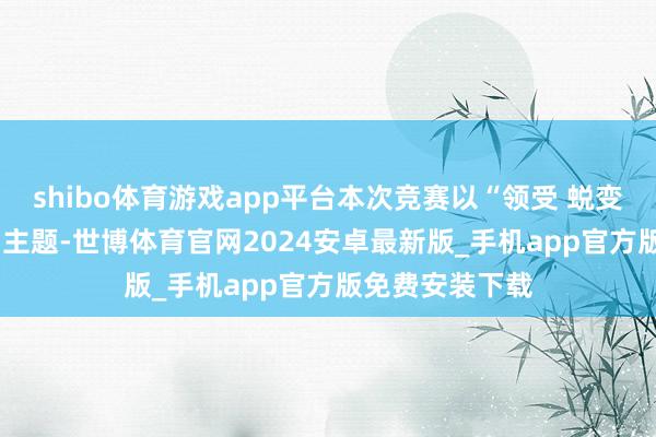 shibo体育游戏app平台本次竞赛以“领受 蜕变 健康 厚味”为主题-世博体育官网2024安卓最新版_手机app官方版免费安装下载