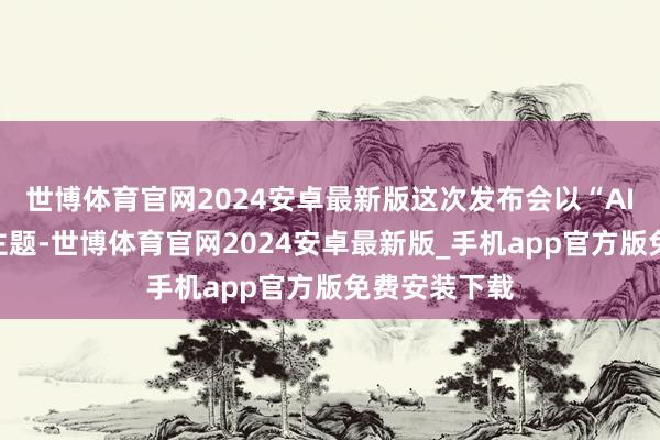 世博体育官网2024安卓最新版这次发布会以“AI不设限”为主题-世博体育官网2024安卓最新版_手机app官方版免费安装下载