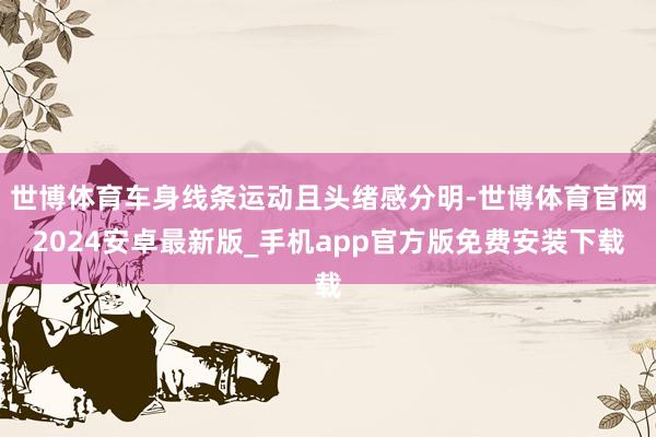 世博体育车身线条运动且头绪感分明-世博体育官网2024安卓最新版_手机app官方版免费安装下载