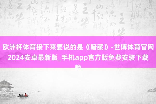 欧洲杯体育接下来要说的是《暗藏》-世博体育官网2024安卓最新版_手机app官方版免费安装下载