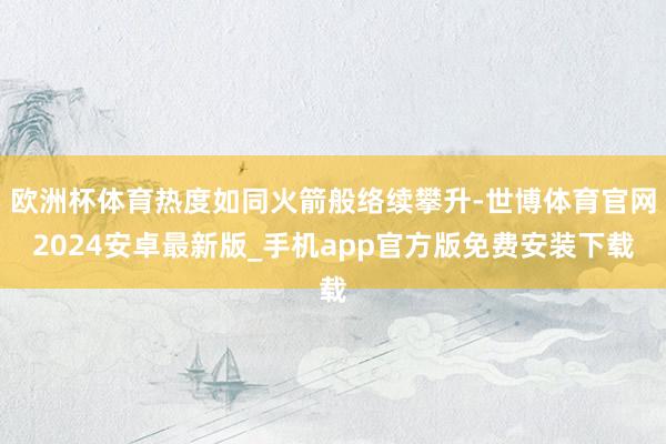 欧洲杯体育热度如同火箭般络续攀升-世博体育官网2024安卓最新版_手机app官方版免费安装下载