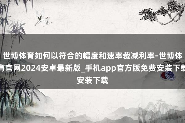 世博体育如何以符合的幅度和速率裁减利率-世博体育官网2024安卓最新版_手机app官方版免费安装下载
