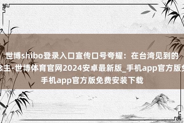 世博shibo登录入口宣传口号夸耀：在台湾见到的纯朴素东说念主-世博体育官网2024安卓最新版_手机app官方版免费安装下载