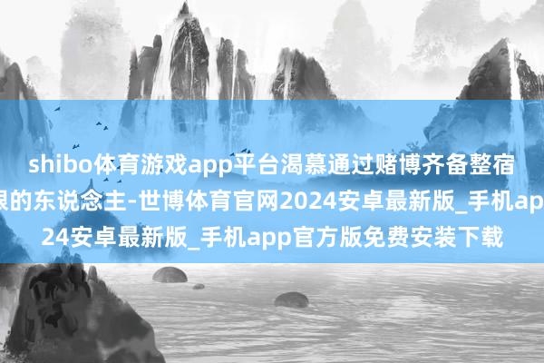 shibo体育游戏app平台渴慕通过赌博齐备整宿暴富；而那些输红了眼的东说念主-世博体育官网2024安卓最新版_手机app官方版免费安装下载