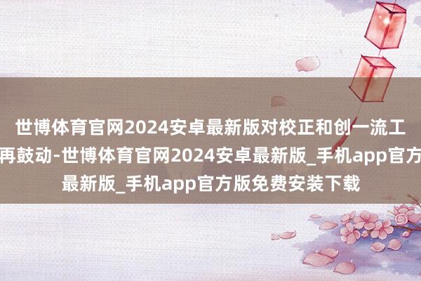 世博体育官网2024安卓最新版对校正和创一流工作进行再部署、再鼓动-世博体育官网2024安卓最新版_手机app官方版免费安装下载