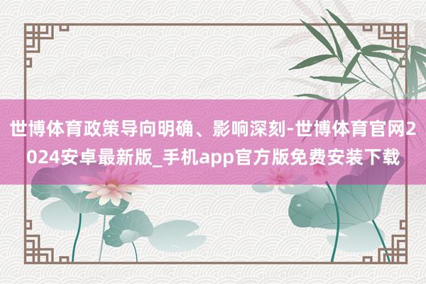 世博体育政策导向明确、影响深刻-世博体育官网2024安卓最新版_手机app官方版免费安装下载