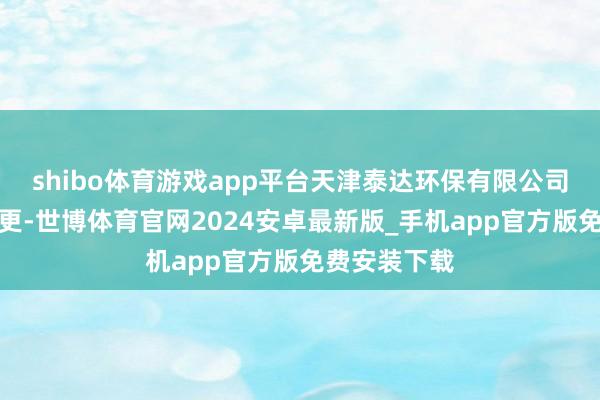 shibo体育游戏app平台天津泰达环保有限公司发生工商变更-世博体育官网2024安卓最新版_手机app官方版免费安装下载