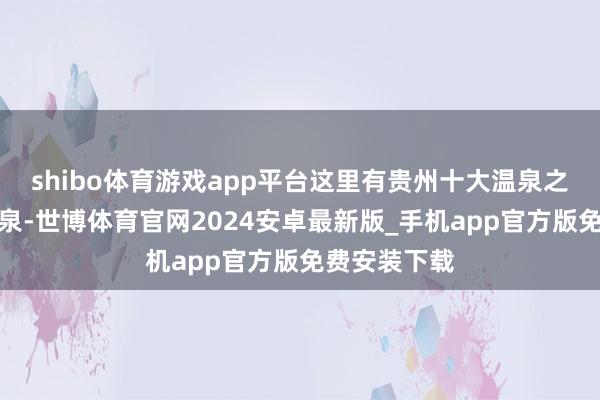 shibo体育游戏app平台这里有贵州十大温泉之一的剑河温泉-世博体育官网2024安卓最新版_手机app官方版免费安装下载