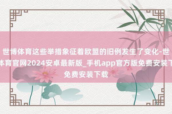 世博体育这些举措象征着欧盟的旧例发生了变化-世博体育官网2024安卓最新版_手机app官方版免费安装下载