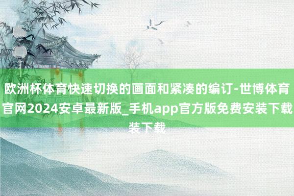 欧洲杯体育快速切换的画面和紧凑的编订-世博体育官网2024安卓最新版_手机app官方版免费安装下载