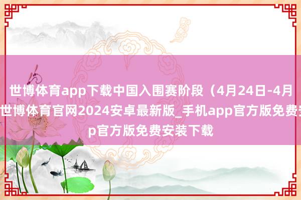 世博体育app下载中国入围赛阶段（4月24日-4月27日）-世博体育官网2024安卓最新版_手机app官方版免费安装下载