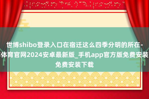 世博shibo登录入口在宿迁这么四季分明的所在-世博体育官网2024安卓最新版_手机app官方版免费安装下载