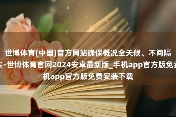 世博体育(中国)官方网站确保概况全天候、不间隔地进行现实-世博体育官网2024安卓最新版_手机app官方版免费安装下载