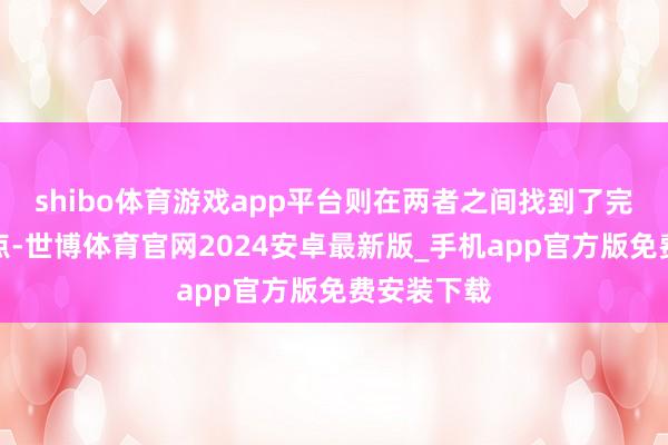 shibo体育游戏app平台则在两者之间找到了完整的均衡点-世博体育官网2024安卓最新版_手机app官方版免费安装下载