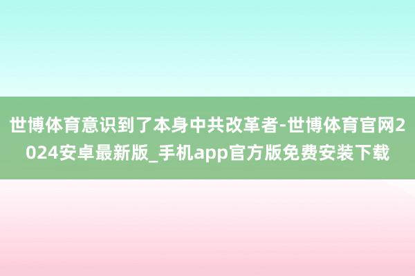 世博体育意识到了本身中共改革者-世博体育官网2024安卓最新版_手机app官方版免费安装下载