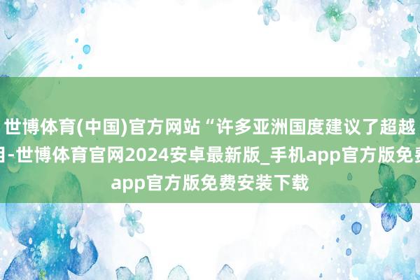 世博体育(中国)官方网站“许多亚洲国度建议了超越可以的条目-世博体育官网2024安卓最新版_手机app官方版免费安装下载