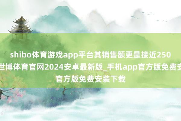 shibo体育游戏app平台其销售额更是接近2500万元-世博体育官网2024安卓最新版_手机app官方版免费安装下载
